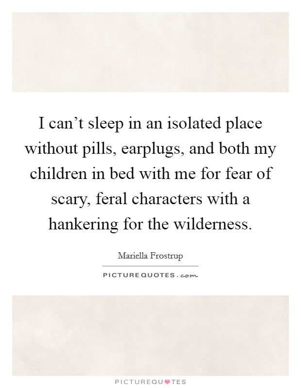 I can't sleep in an isolated place without pills, earplugs, and both my children in bed with me for fear of scary, feral characters with a hankering for the wilderness. Picture Quote #1