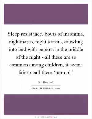 Sleep resistance, bouts of insomnia, nightmares, night terrors, crawling into bed with parents in the middle of the night - all these are so common among children, it seems fair to call them ‘normal.’ Picture Quote #1