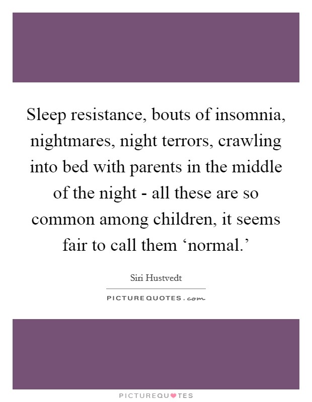 Sleep resistance, bouts of insomnia, nightmares, night terrors, crawling into bed with parents in the middle of the night - all these are so common among children, it seems fair to call them ‘normal.' Picture Quote #1