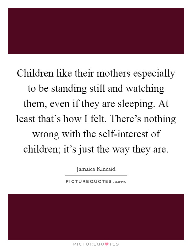 Children like their mothers especially to be standing still and watching them, even if they are sleeping. At least that's how I felt. There's nothing wrong with the self-interest of children; it's just the way they are. Picture Quote #1