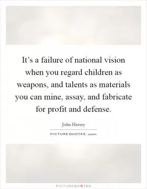 It’s a failure of national vision when you regard children as weapons, and talents as materials you can mine, assay, and fabricate for profit and defense Picture Quote #1