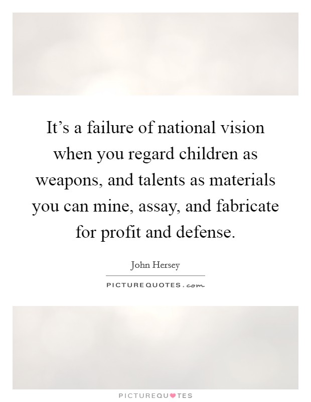 It's a failure of national vision when you regard children as weapons, and talents as materials you can mine, assay, and fabricate for profit and defense. Picture Quote #1