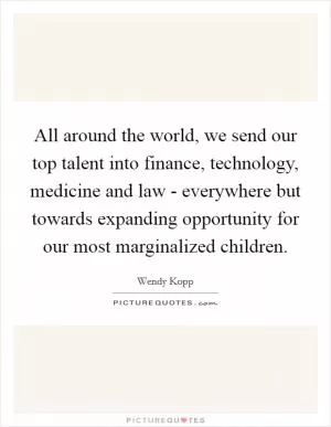 All around the world, we send our top talent into finance, technology, medicine and law - everywhere but towards expanding opportunity for our most marginalized children Picture Quote #1