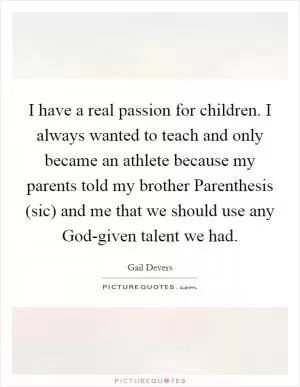 I have a real passion for children. I always wanted to teach and only became an athlete because my parents told my brother Parenthesis (sic) and me that we should use any God-given talent we had Picture Quote #1
