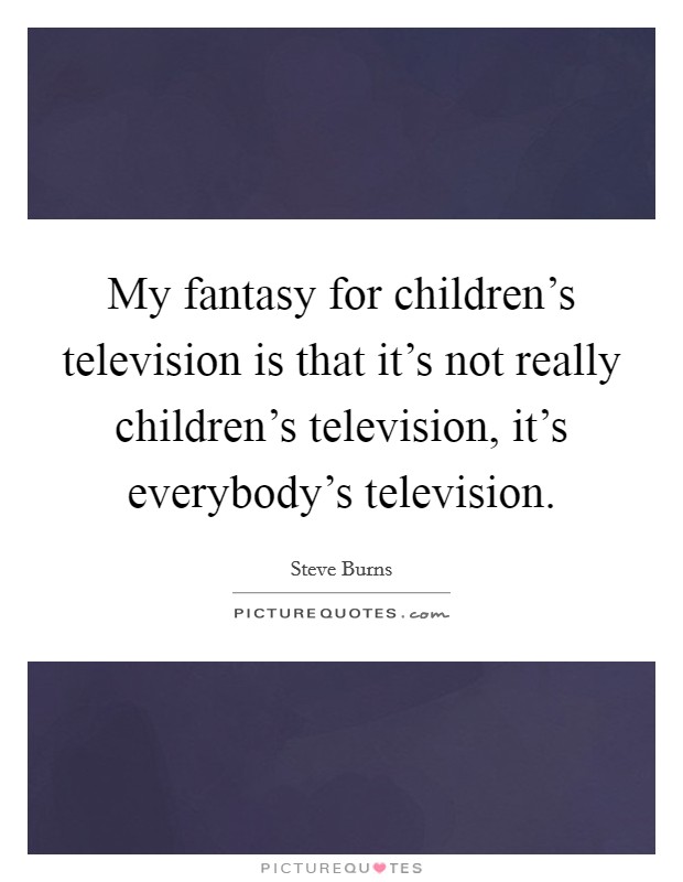 My fantasy for children's television is that it's not really children's television, it's everybody's television. Picture Quote #1