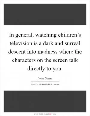 In general, watching children’s television is a dark and surreal descent into madness where the characters on the screen talk directly to you Picture Quote #1