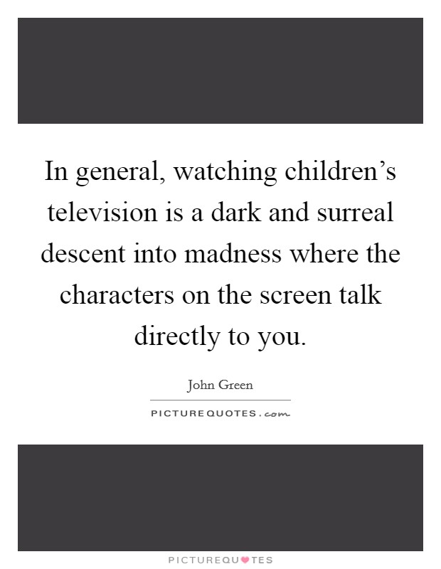 In general, watching children's television is a dark and surreal descent into madness where the characters on the screen talk directly to you. Picture Quote #1
