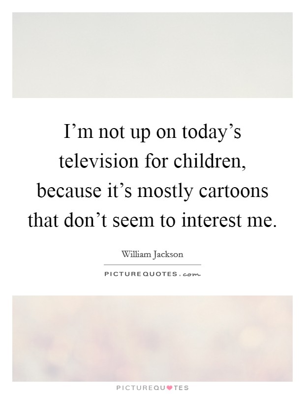I'm not up on today's television for children, because it's mostly cartoons that don't seem to interest me. Picture Quote #1