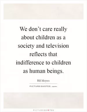 We don’t care really about children as a society and television reflects that indifference to children as human beings Picture Quote #1