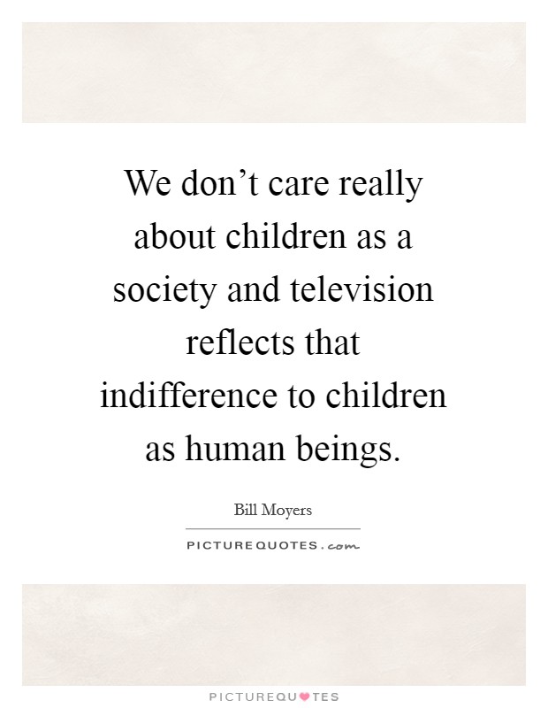 We don't care really about children as a society and television reflects that indifference to children as human beings. Picture Quote #1