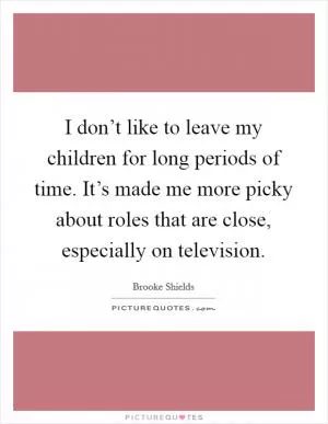 I don’t like to leave my children for long periods of time. It’s made me more picky about roles that are close, especially on television Picture Quote #1
