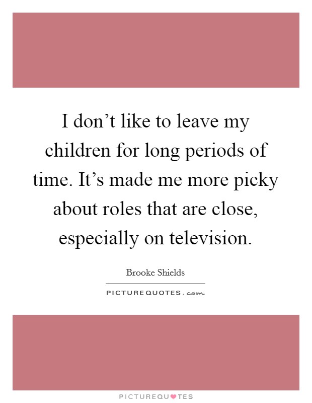 I don't like to leave my children for long periods of time. It's made me more picky about roles that are close, especially on television. Picture Quote #1