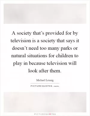 A society that’s provided for by television is a society that says it doesn’t need too many parks or natural situations for children to play in because television will look after them Picture Quote #1