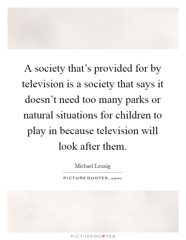 A society that's provided for by television is a society that says it doesn't need too many parks or natural situations for children to play in because television will look after them. Picture Quote #1
