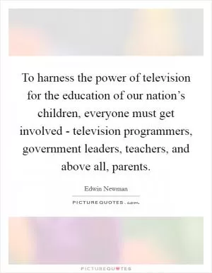 To harness the power of television for the education of our nation’s children, everyone must get involved - television programmers, government leaders, teachers, and above all, parents Picture Quote #1