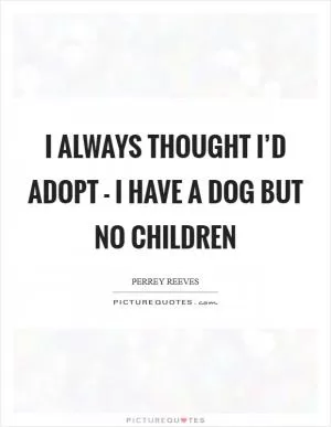 I always thought I’d adopt - I have a dog but no children Picture Quote #1