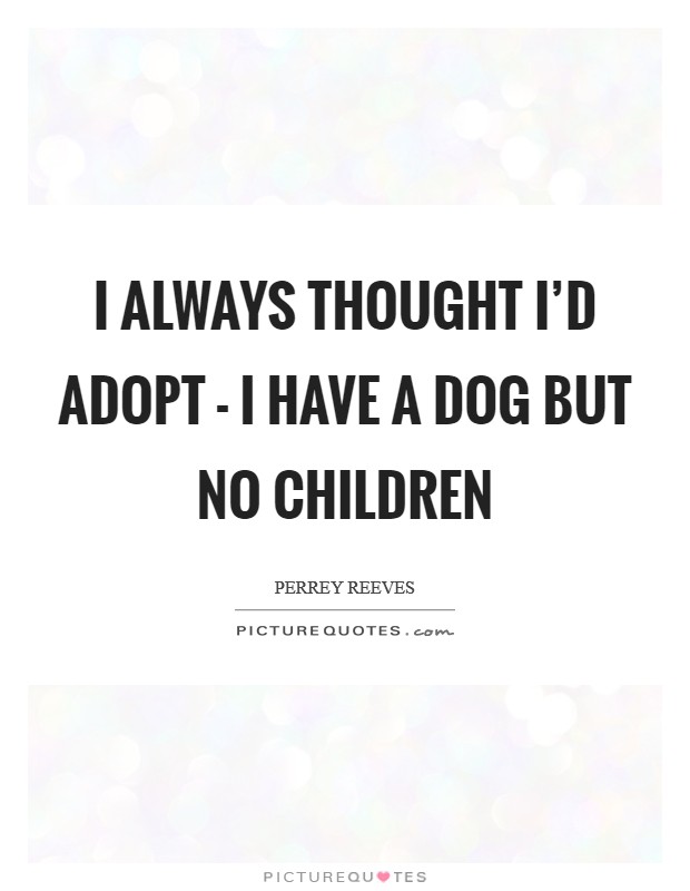 I always thought I'd adopt - I have a dog but no children Picture Quote #1