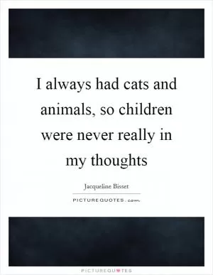 I always had cats and animals, so children were never really in my thoughts Picture Quote #1