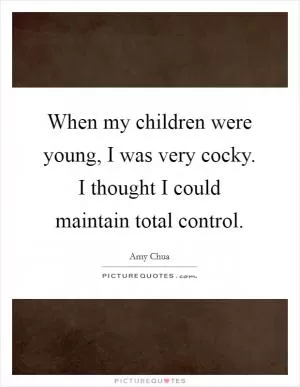 When my children were young, I was very cocky. I thought I could maintain total control Picture Quote #1