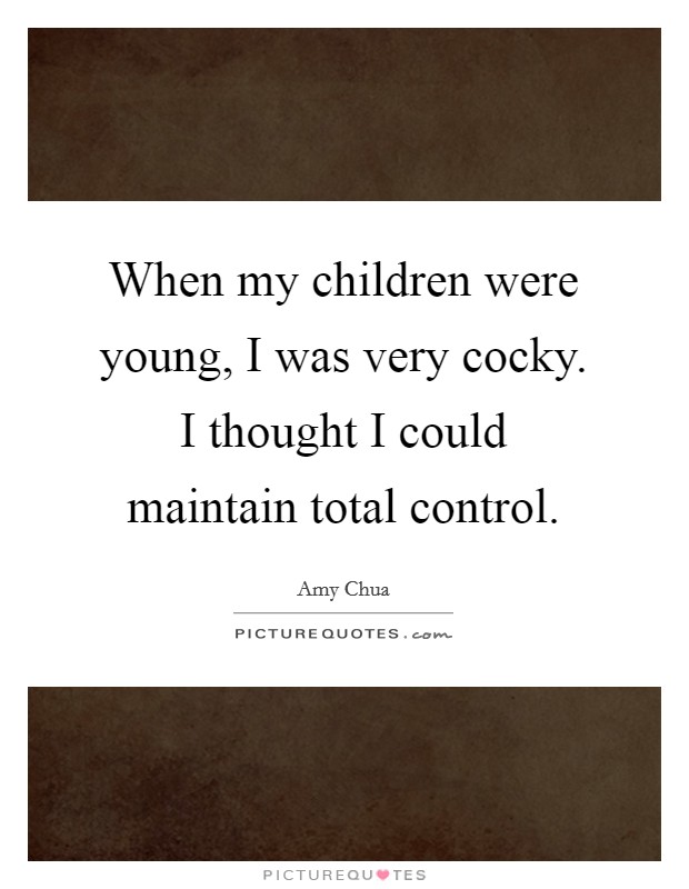 When my children were young, I was very cocky. I thought I could maintain total control. Picture Quote #1