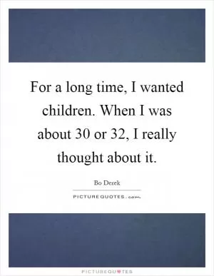 For a long time, I wanted children. When I was about 30 or 32, I really thought about it Picture Quote #1