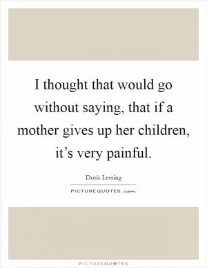 I thought that would go without saying, that if a mother gives up her children, it’s very painful Picture Quote #1