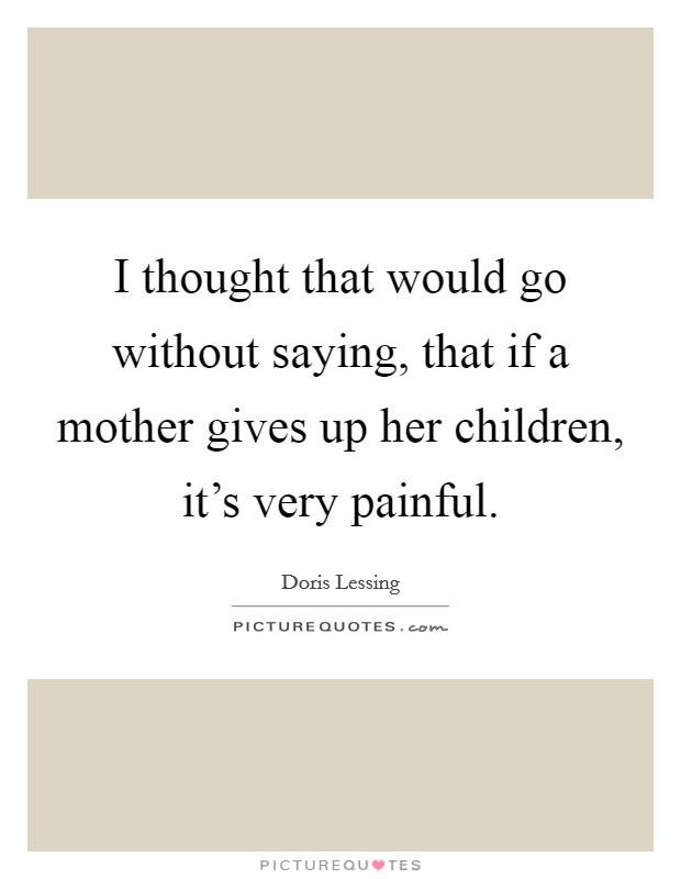 I thought that would go without saying, that if a mother gives up her children, it's very painful. Picture Quote #1