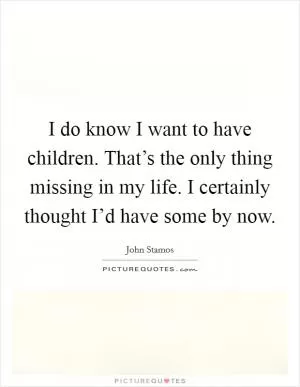 I do know I want to have children. That’s the only thing missing in my life. I certainly thought I’d have some by now Picture Quote #1