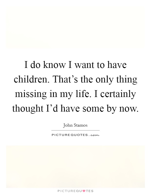 I do know I want to have children. That's the only thing missing in my life. I certainly thought I'd have some by now. Picture Quote #1