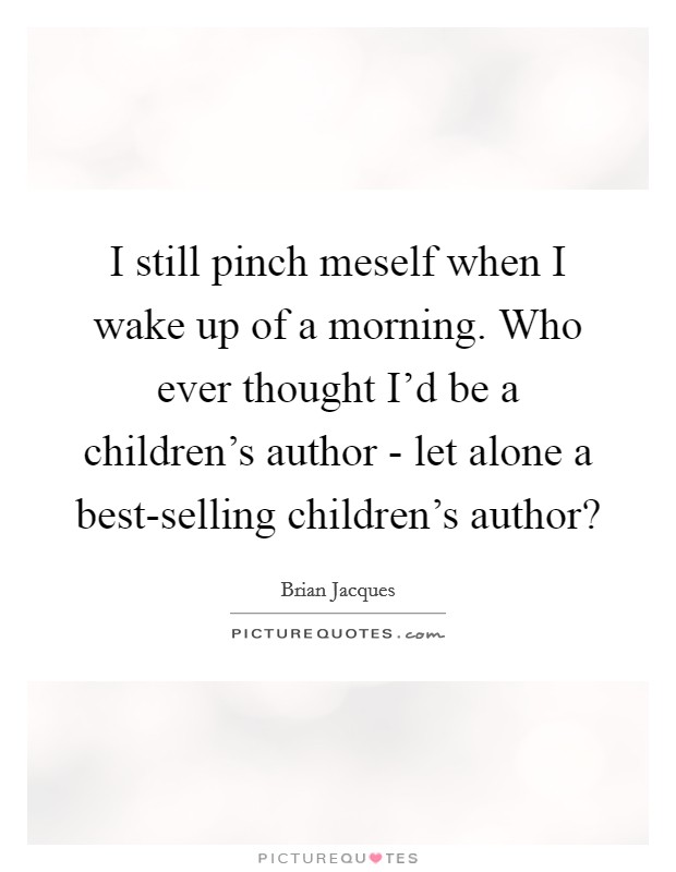 I still pinch meself when I wake up of a morning. Who ever thought I'd be a children's author - let alone a best-selling children's author? Picture Quote #1