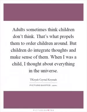 Adults sometimes think children don’t think. That’s what propels them to order children around. But children do integrate thoughts and make sense of them. When I was a child, I thought about everything in the universe Picture Quote #1
