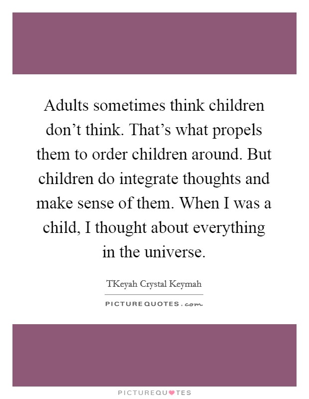 Adults sometimes think children don't think. That's what propels them to order children around. But children do integrate thoughts and make sense of them. When I was a child, I thought about everything in the universe. Picture Quote #1