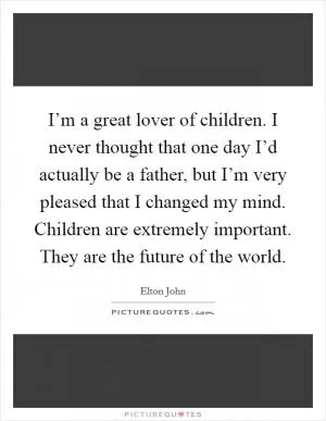 I’m a great lover of children. I never thought that one day I’d actually be a father, but I’m very pleased that I changed my mind. Children are extremely important. They are the future of the world Picture Quote #1