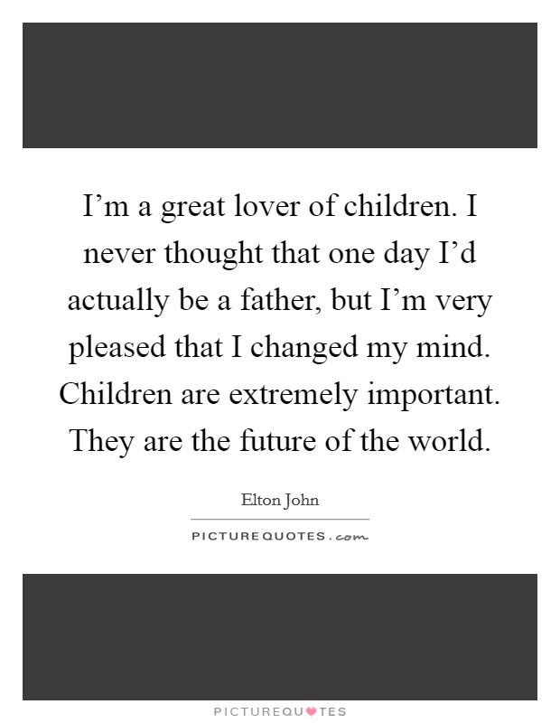 I'm a great lover of children. I never thought that one day I'd actually be a father, but I'm very pleased that I changed my mind. Children are extremely important. They are the future of the world. Picture Quote #1