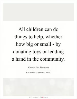 All children can do things to help, whether how big or small - by donating toys or lending a hand in the community Picture Quote #1