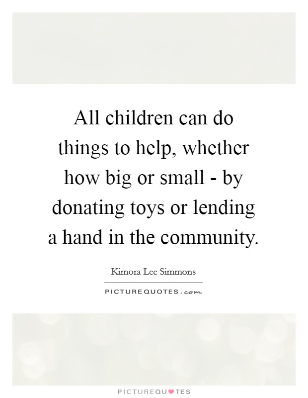 All children can do things to help, whether how big or small - by donating toys or lending a hand in the community. Picture Quote #1