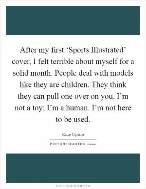 After my first ‘Sports Illustrated’ cover, I felt terrible about myself for a solid month. People deal with models like they are children. They think they can pull one over on you. I’m not a toy; I’m a human. I’m not here to be used Picture Quote #1
