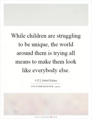 While children are struggling to be unique, the world around them is trying all means to make them look like everybody else Picture Quote #1
