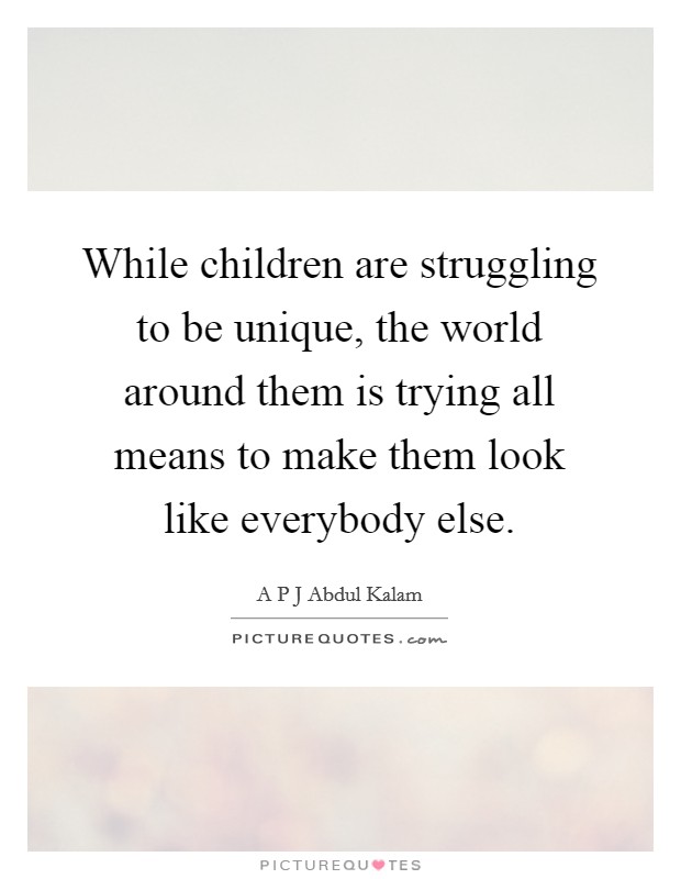 While children are struggling to be unique, the world around them is trying all means to make them look like everybody else. Picture Quote #1