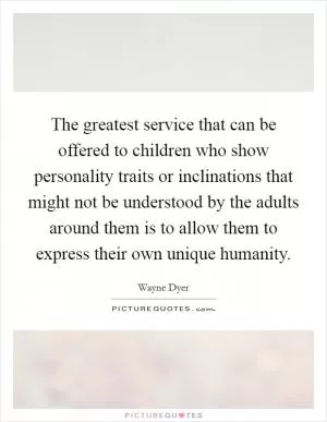 The greatest service that can be offered to children who show personality traits or inclinations that might not be understood by the adults around them is to allow them to express their own unique humanity Picture Quote #1