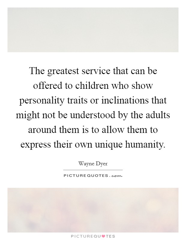 The greatest service that can be offered to children who show personality traits or inclinations that might not be understood by the adults around them is to allow them to express their own unique humanity. Picture Quote #1