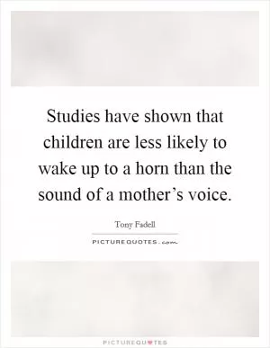Studies have shown that children are less likely to wake up to a horn than the sound of a mother’s voice Picture Quote #1