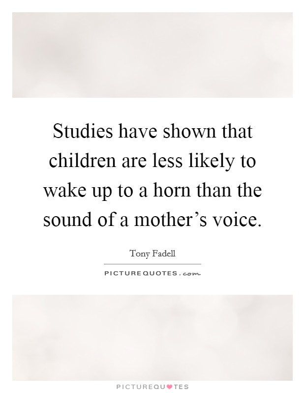 Studies have shown that children are less likely to wake up to a horn than the sound of a mother's voice. Picture Quote #1