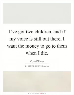 I’ve got two children, and if my voice is still out there, I want the money to go to them when I die Picture Quote #1