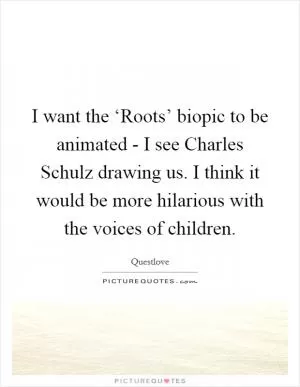 I want the ‘Roots’ biopic to be animated - I see Charles Schulz drawing us. I think it would be more hilarious with the voices of children Picture Quote #1