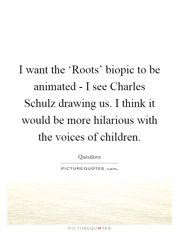 I want the ‘Roots' biopic to be animated - I see Charles Schulz drawing us. I think it would be more hilarious with the voices of children. Picture Quote #1