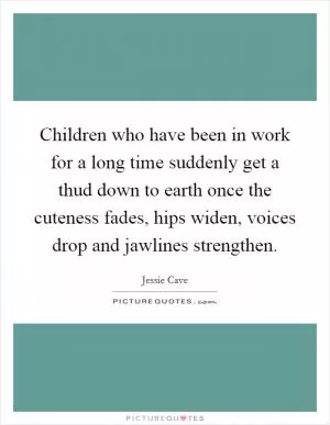 Children who have been in work for a long time suddenly get a thud down to earth once the cuteness fades, hips widen, voices drop and jawlines strengthen Picture Quote #1