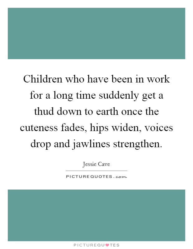 Children who have been in work for a long time suddenly get a thud down to earth once the cuteness fades, hips widen, voices drop and jawlines strengthen. Picture Quote #1