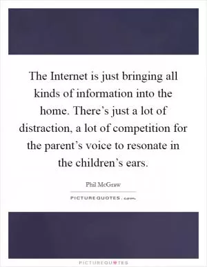 The Internet is just bringing all kinds of information into the home. There’s just a lot of distraction, a lot of competition for the parent’s voice to resonate in the children’s ears Picture Quote #1