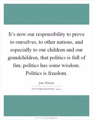 It’s now our responsibility to prove to ourselves, to other nations, and especially to our children and our grandchildren, that politics is full of fun; politics has some wisdom. Politics is freedom Picture Quote #1